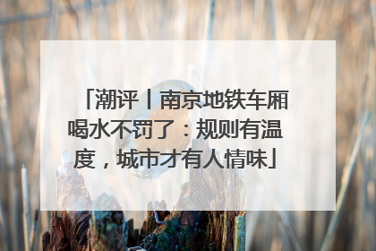 潮评丨南京地铁车厢喝水不罚了：规则有温度，城市才有人情味
